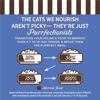 The cat we nourish aren't picky- they're just purrfectionist. Transition your feline's food to Merrick over 7 to 10-day period, and serve them the purrfect meal